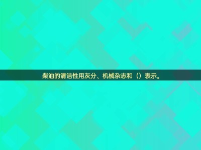 揭秘柴油清潔性：灰分、機(jī)械雜質(zhì)外，還有什么關(guān)鍵指標(biāo)？